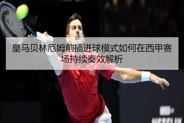 皇马贝林厄姆前插进球模式如何在西甲赛场持续奏效解析
