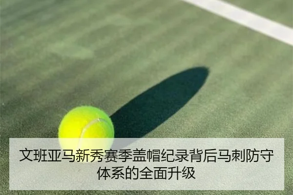 文班亚马新秀赛季盖帽纪录背后马刺防守体系的全面升级
