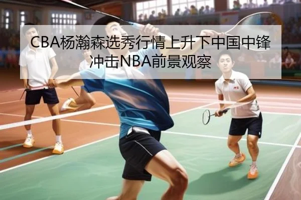 CBA杨瀚森选秀行情上升下中国中锋冲击NBA前景观察